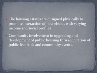 The housing estates are designed physically to promote interaction of households with varying income and social profilesCommunity involvement in upgrading and development of public housing thru solicitation of public feedback and community events. 