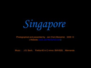 Singapore
 Photographed and presented by Jair (Yair) Moreshet, 2009 ©
             ( Website: www.Jair-Moreshet.com)




Music :   J.S. Bach,   Partita #2 in C minor, BWV826, Allemande
 