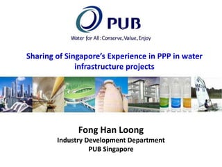 Sharing of Singapore’s Experience in PPP in water
infrastructure projects

Fong Han Loong
Industry Development Department
PUB Singapore

 