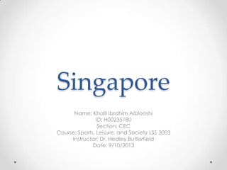 Singapore
Name: Khalil Ibrahim Alblooshi
ID: H00235180
Section: CEC
Course: Sports, Leisure, and Society LSS 3003
Instructor: Dr. Hedley Butterfield
Date: 9/10/2013

 