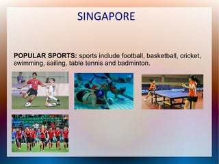 SINGAPORE
POPULAR SPORTS: sports include football, basketball, cricket,
swimming, sailing, table tennis and badminton.

 