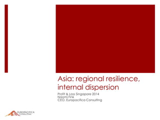 Asia: regional resilience,
internal dispersion
Profit & Loss Singapore 2014
Naomi Fink
CEO, Europacifica Consulting
 