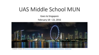 UAS Middle School MUN
Goes to Singapore
February 18 – 22, 2016
Photographer: Chensiyuan, 2012 https://commons.wikimedia.org/wiki/File:Singapore_skyline_viewed_from_Gardens_by_the_Bay_East_-_20120426-02.jpg
 