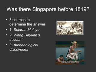 Was there Singapore before 1819?
• 3 sources to
determine the answer
• 1. Sejarah Melayu
• 2. Wang Dayuan’s
account
• 3. Archaeological
discoveries
 