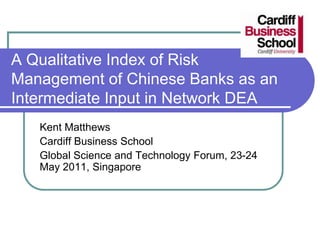 A Qualitative Index of Risk
Management of Chinese Banks as an
Intermediate Input in Network DEA
   Kent Matthews
   Cardiff Business School
   Global Science and Technology Forum, 23-24
   May 2011, Singapore
 