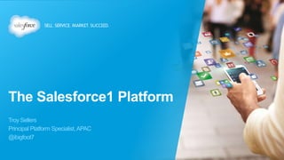 The Salesforce1 Platform
Troy Sellers
Principal Platform Specialist,APAC
@ibigfoot7
 