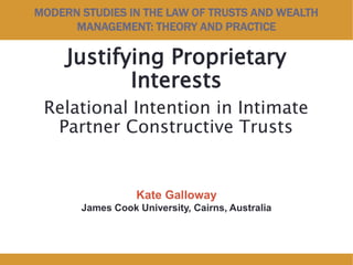 MODERN STUDIES IN THE LAW OF TRUSTS AND WEALTH
MANAGEMENT: THEORY AND PRACTICE
Justifying Proprietary
Interests
Relational Intention in Intimate
Partner Constructive Trusts
Kate Galloway
James Cook University, Cairns, Australia
 