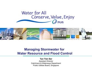 Managing Stormwater for  Water Resource and Flood Control Tan Tien Ser Assistant Director Catchment & Waterways Department Public Utilities Board, Singapore 
