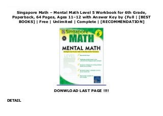 Singapore Math – Mental Math Level 5 Workbook for 6th Grade,
Paperback, 64 Pages, Ages 11–12 with Answer Key by {Full | [BEST
BOOKS] | Free | Unlimited | Complete | [RECOMMENDATION]
DONWLOAD LAST PAGE !!!!
DETAIL
Download Singapore Math – Mental Math Level 5 Workbook for 6th Grade, Paperback, 64 Pages, Ages 11–12 with Answer Key Ebook Online Mental Math is a workbook devoted to mastering mental calculation for sixth grade students. Math researchers concur that the ability of students to make math pictures in their minds of the values and sizes of numbers readies them for learning addition, subtraction, multiplication, and more. This series will show students how to work out math problems in their minds, an important part of math proficiency. Important computation quick tips and thinking shortcuts are provided. This collection is part of the successful Singapore Math series, and was written in Singapore and adapted from the world-renowned Singapore math curriculum. From here, students will easily progress to the next math level. 64 reproducible pages and an answer key.
 