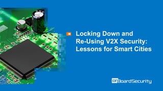 Locking Down and
Re-Using V2X Security:
Lessons for Smart Cities
 