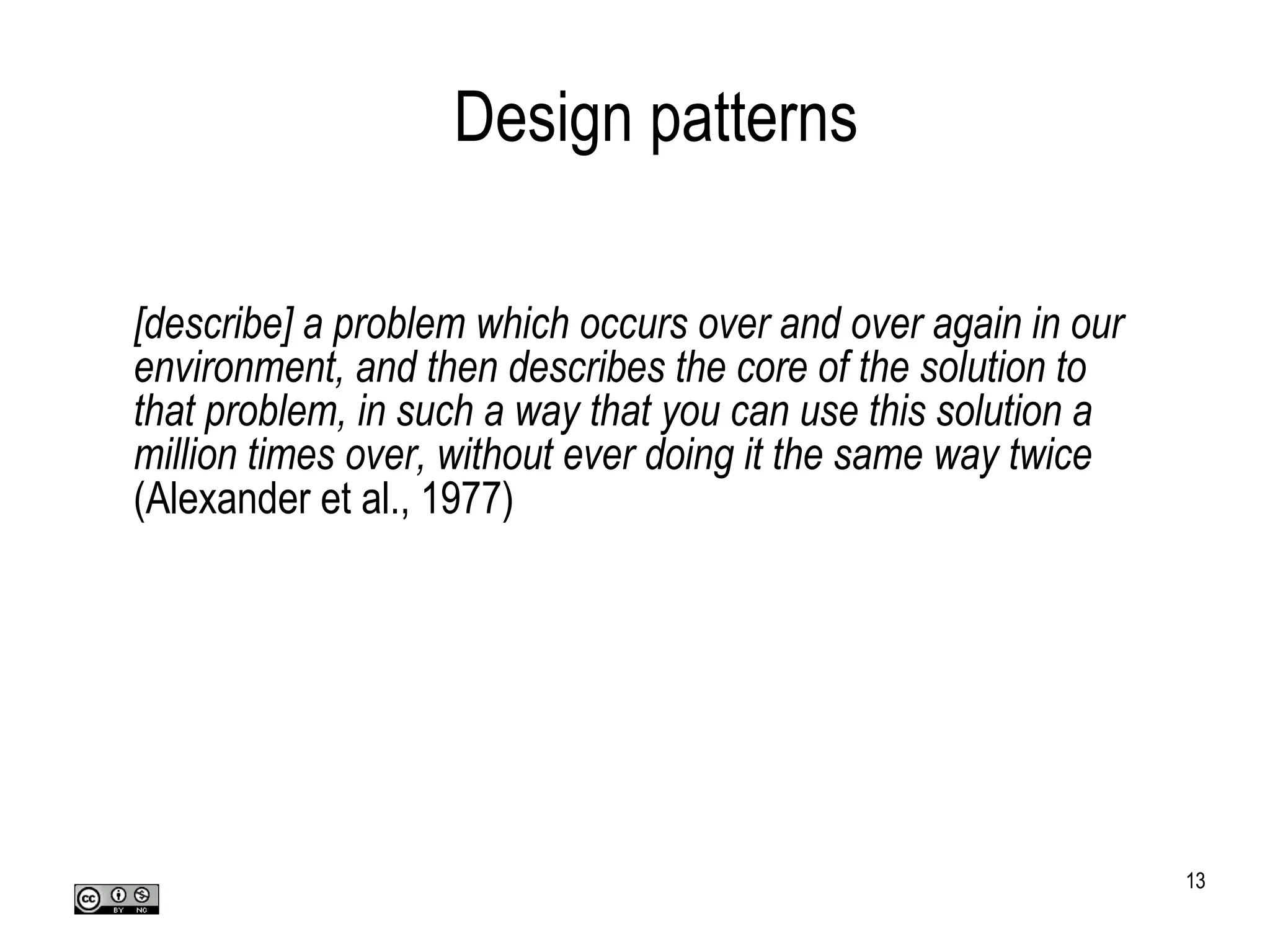 Design patterns [describe] a problem which occurs over and over again in our environment, and then describes the core of the solution to that problem, in such a way that you can use this solution a million times over, without ever doing it the same way twice (Alexander et al., 1977)‏ 