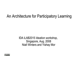 An Architecture for Participatory Learning IDA iLAB2015 Ideation workshop,  Singapore, Aug. 2008 Niall Winters and Yishay Mor 