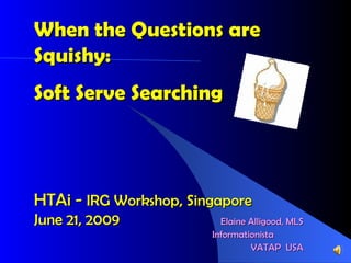 When the Questions are Squishy:  Soft Serve Searching HTAi -  IRG Workshop, Singapore  June 21, 2009 Elaine Alligood, MLS Informationista  VATAP  USA 