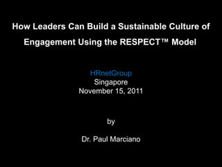 How Leaders Can Build a Sustainable Culture of
  Engagement Using the RESPECT™ Model


                  HRnetGroup
                   Singapore
               November 15, 2011



                       by

                Dr. Paul Marciano
 