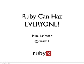 Ruby Can Haz
                         EVERYONE!
                          Mikel Lindsaar
                           @raasdnil




Friday, 22 April 2011
 
