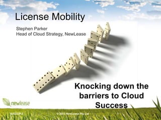 License Mobility
    Stephen Parker
    Head of Cloud Strategy, NewLease




                                  Knocking down the
                                   barriers to Cloud
                                       Success
16/02/2012            © 2012 NewLease Pty Ltd   1
 