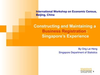 International Workshop on Economic Census,
Beijing, China

Constructing and Maintaining a
Business Registration:
Singapore’s Experience
By Ong Lai Heng
Singapore Department of Statistics

1

 