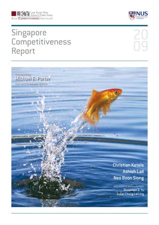 Singapore
Competitiveness
Report

foreword by
Michael E. Porter
Harvard Business School




                          Christian Ketels
                               Ashish Lall
                          Neo Boon Siong
                          with research assistance from
                                Stevenson Q. Yu
                            Susan Chung Lai Ling
 