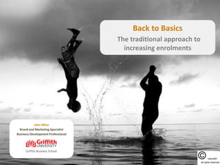 Back to Basics
The traditional approach to
increasing enrolments
John Miles
Brand and Marketing Specialist
Business Development Professional
 