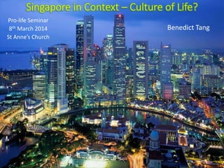 Singapore in Context – Culture of Life?
Benedict Tang
Pro-life Seminar
8th March 2014
St Anne’s Church
 