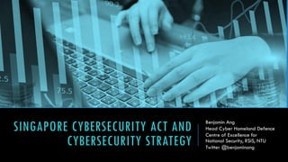 SINGAPORE CYBERSECURITY ACT AND
CYBERSECURITY STRATEGY
Benjamin Ang
Head Cyber Homeland Defence
Centre of Excellence for
National Security, RSIS, NTU
Twitter @benjaminang
 
