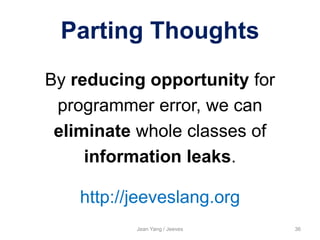 Parting Thoughts
By reducing opportunity for
programmer error, we can
eliminate whole classes of
information leaks.
Jean Yang / Jeeves 36
http://jeeveslang.org
 