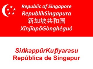 Republic of Singapore
  RepublikSingapura
     新加坡共和国
  XīnjīapōGònghéguó


SiṅkappūrKuṭiyarasu
República de Singapur
 