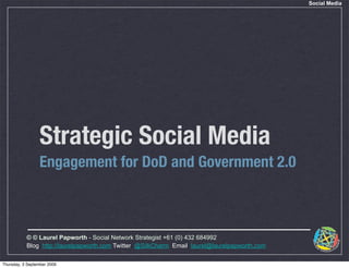 Social Media




                 Strategic Social Media
                 Engagement for DoD and Government 2.0



           © © Laurel Papworth - Social Network Strategist +61 (0) 432 684992
           Blog: http://laurelpapworth.com Twitter: @SilkCharm Email: laurel@laurelpapworth.com

Thursday, 3 September 2009
 