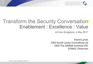  David Lynas Consulting Limited 2017
Transform the Security Conversation
Enablement : Excellence : Value
eCrime Singapore, 4 May 2017
David Lynas
CEO David Lynas Consulting Ltd
CEO The SABSA Institute CIC
COSAC Chairman
 
