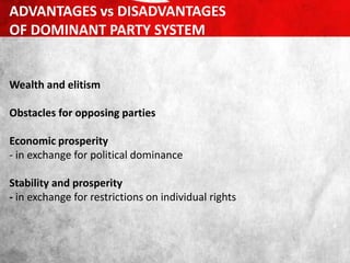 Wealth and elitism
Obstacles for opposing parties
Economic prosperity
- in exchange for political dominance
Stability and prosperity
- in exchange for restrictions on individual rights
ADVANTAGES vs DISADVANTAGES
OF DOMINANT PARTY SYSTEM
 
