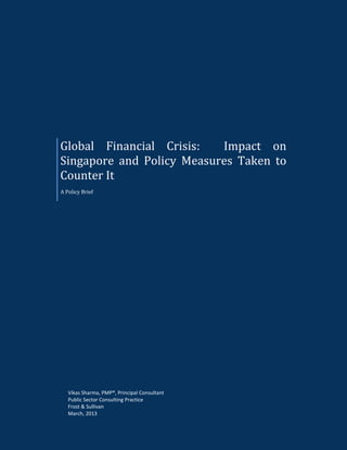 Global Financial Crisis: Impact on
Singapore and Policy Measures Taken to
Counter It
A Policy Brief
Vikas Sharma, PMP®, Principal Consultant
Public Sector Consulting Practice
Frost & Sullivan
March, 2013
 
