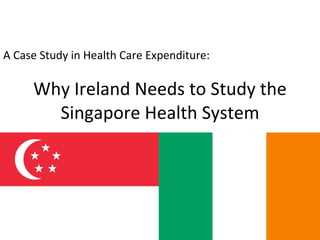 Why Ireland Needs to Study the Singapore Health System A Case Study in Health Care Expenditure: 