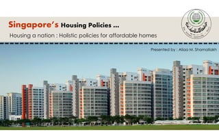 Singapore’s Housing Policies …
Housing a nation : Holistic policies for affordable homes
Presented by : Aliaa M. Shamallakh
 