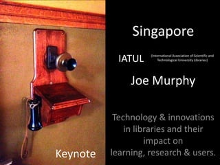 Singapore
            IATUL   (International Association of Scientific and
                         Technological University Libraries)




               Joe Murphy

           Technology & innovations
              in libraries and their
                    impact on
Keynote   learning, research & users.
 