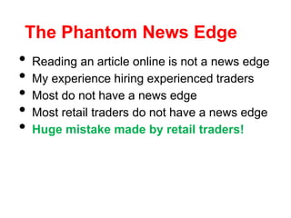 The Phantom News Edge
• Reading an article online is not a news edge
• My experience hiring experienced traders
• Most do not have a news edge
• Most retail traders do not have a news edge
• Huge mistake made by retail traders!
 