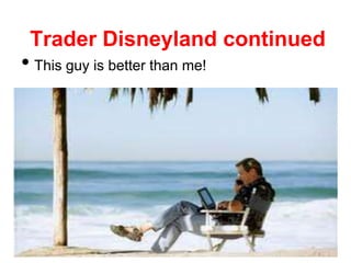 Trader Disneyland continued
• This guy is better than me!
 