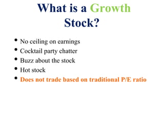 What is a Growth
Stock?
• No ceiling on earnings
• Cocktail party chatter
• Buzz about the stock
• Hot stock
• Does not trade based on traditional P/E ratio
 