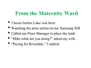 From the Maternity Ward
• 3 hours before Luke was born
• Watching the price action on my Samsung SIII
• Called our Floor Manager to place the trade
• “Mike what are you doing?” asked my wife
• “Paying for Riverdale,” I replied.
 