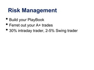Risk Management
• Build your PlayBook
• Ferret out your A+ trades
• 30% intraday trader, 2-5% Swing trader
 