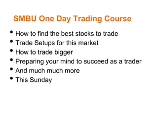 SMBU One Day Trading Course
• How to find the best stocks to trade
• Trade Setups for this market
• How to trade bigger
• Preparing your mind to succeed as a trader
• And much much more
• This Sunday
 