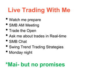 Live Trading With Me
• Watch me prepare
• SMB AM Meeting
• Trade the Open
• Ask me about trades in Real-time
• SMB Chat
• Swing Trend Trading Strategies
• Monday night
*Mai- but no promises
 