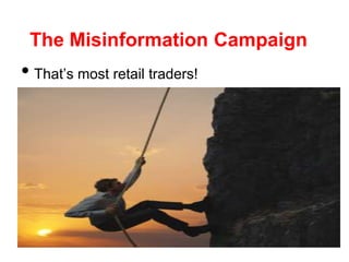 The Misinformation Campaign
• That’s most retail traders!
 