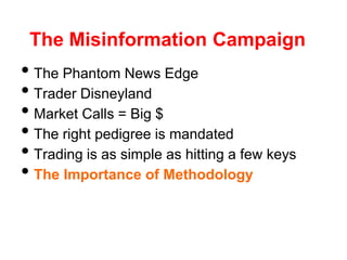 The Misinformation Campaign
• The Phantom News Edge
• Trader Disneyland
• Market Calls = Big $
• The right pedigree is mandated
• Trading is as simple as hitting a few keys
• The Importance of Methodology
 