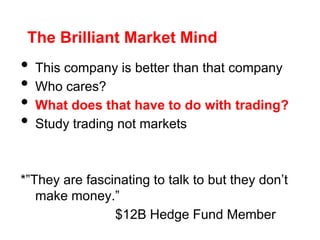 The Brilliant Market Mind
• This company is better than that company
• Who cares?
• What does that have to do with trading?
• Study trading not markets
*”They are fascinating to talk to but they don’t
make money.”
$12B Hedge Fund Member
 