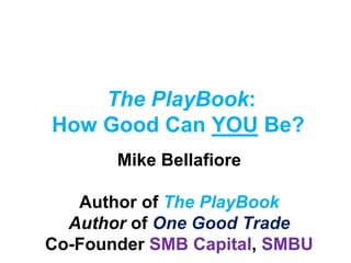 The PlayBook:
How Good Can YOU Be?
Mike Bellafiore
Author of The PlayBook
Author of One Good Trade
Co-Founder SMB Capital, SMBU
 