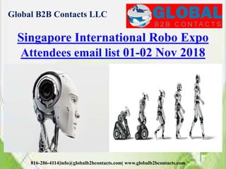 Global B2B Contacts LLC
816-286-4114|info@globalb2bcontacts.com| www.globalb2bcontacts.com
Singapore International Robo Expo
Attendees email list 01-02 Nov 2018
 