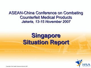 ASEAN-China Conference on Combating Counterfeit Medical Products Jakarta, 13-15 November 2007 Singapore Situation Report 