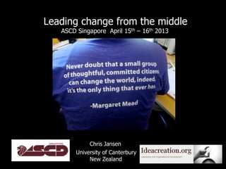 Leading change from the middle
   ASCD Singapore April 15th – 16th 2013




             Chris Jansen
        University of Canterbury
             New Zealand                   1
 