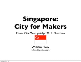 Singapore:
City for Makers
Maker City Meetup 6 Apr 2014 Shenzhen
William Hooi
william@sgmakers.com
Sunday, 6 April, 14
 