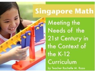 Singapore Math
   Meeting the
   Needs of the
   21st Century in
   the Context of
   the K-12
   Curriculum
   by Teacher Rochelle M. Razo
 